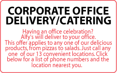 Corporate Office Delivery/Catering. Having an office celebration? 
 Alfy's will deliver to your office for free. This offer applies to any one of our delicious products, from pizzas to salads. Just call any one of our 13 convenient locations. Click below for a list of phone numbers and the location nearest you.